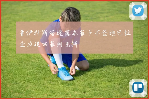 鲁伊科斯塔透露本菲卡不签迪巴拉全力追回菲利克斯