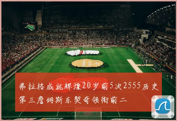 弗拉格成就辉煌20岁前5次2555历史第三詹姆斯东契奇领衔前二