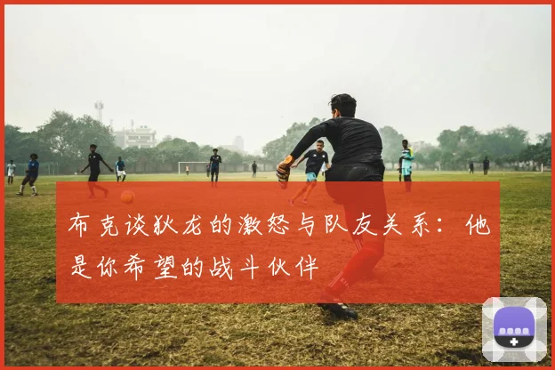 布克谈狄龙的激怒与队友关系：他是你希望的战斗伙伴