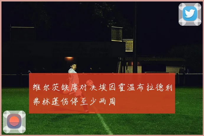 维尔茨缺席对决埃因霍温布拉德利弗林蓬伤停至少两周