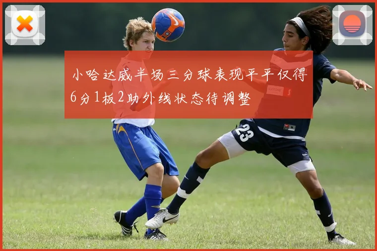 小哈达威半场三分球表现平平仅得6分1板2助外线状态待调整