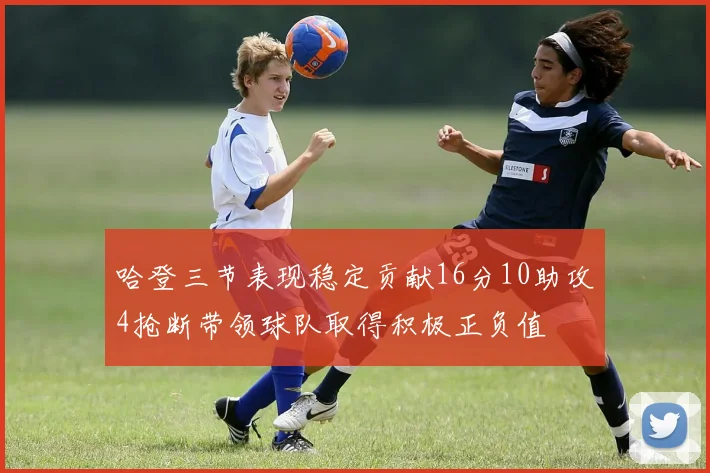 哈登三节表现稳定贡献16分10助攻4抢断带领球队取得积极正负值