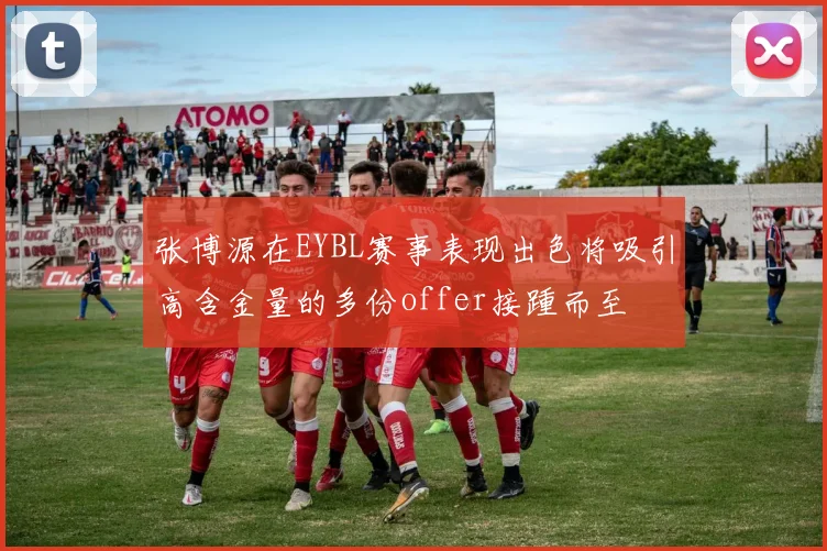 张博源在EYBL赛事表现出色将吸引高含金量的多份offer接踵而至