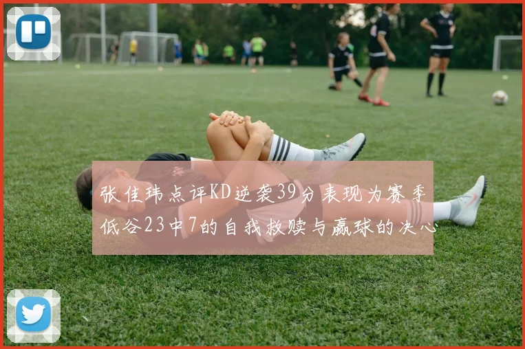 张佳玮点评KD逆袭39分表现为赛季低谷23中7的自我救赎与赢球的决心