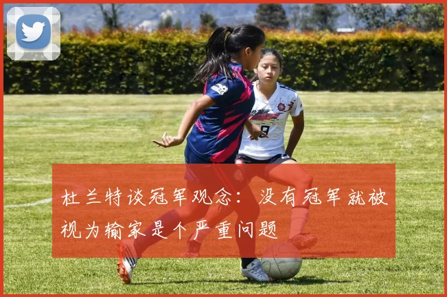 杜兰特谈冠军观念：没有冠军就被视为输家是个严重问题